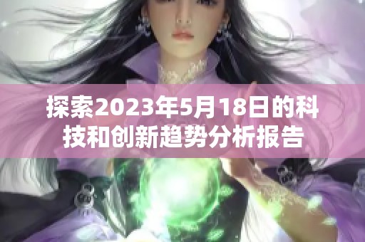 探索2023年5月18日的科技和创新趋势分析报告