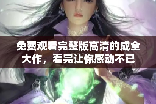 免费观看完整版高清的成全大作，看完让你感动不已