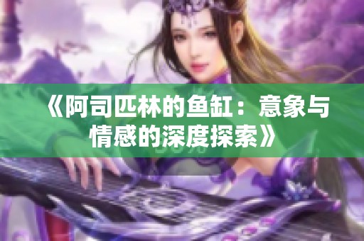 《阿司匹林的鱼缸：意象与情感的深度探索》