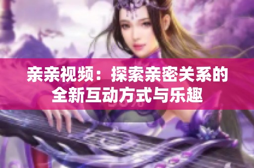 亲亲视频：探索亲密关系的全新互动方式与乐趣