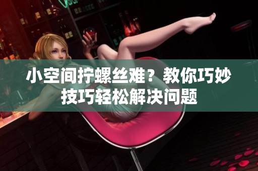 小空间拧螺丝难？教你巧妙技巧轻松解决问题