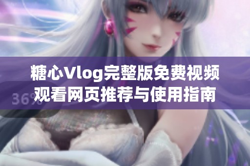 糖心Vlog完整版免费视频观看网页推荐与使用指南