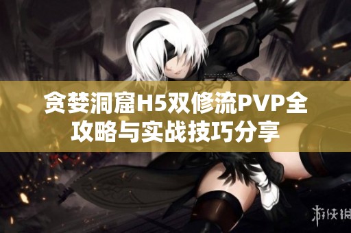 贪婪洞窟H5双修流PVP全攻略与实战技巧分享