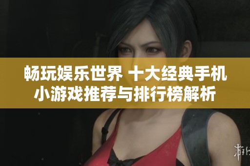 畅玩娱乐世界 十大经典手机小游戏推荐与排行榜解析
