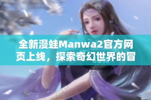 全新漫蛙Manwa2官方网页上线，探索奇幻世界的冒险旅程