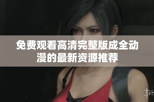 免费观看高清完整版成全动漫的最新资源推荐
