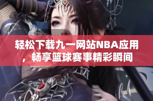 轻松下载九一网站NBA应用，畅享篮球赛事精彩瞬间