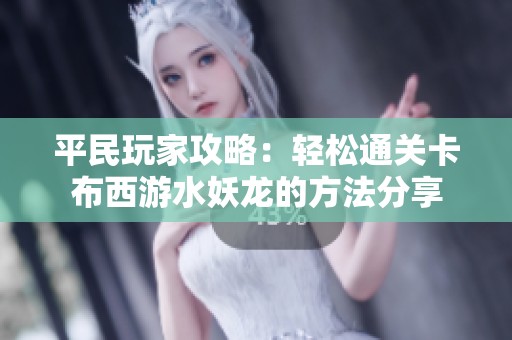 平民玩家攻略：轻松通关卡布西游水妖龙的方法分享