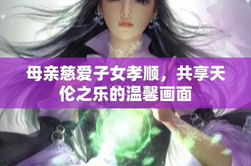 母亲慈爱子女孝顺，共享天伦之乐的温馨画面