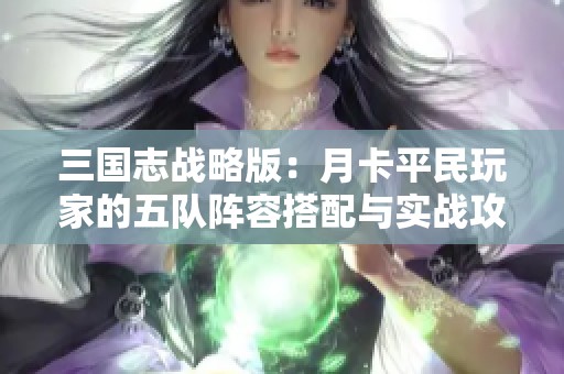 三国志战略版：月卡平民玩家的五队阵容搭配与实战攻略揭秘