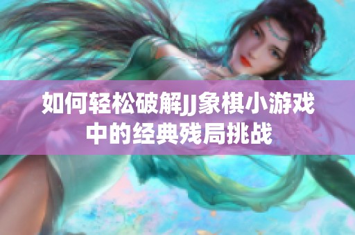 如何轻松破解JJ象棋小游戏中的经典残局挑战