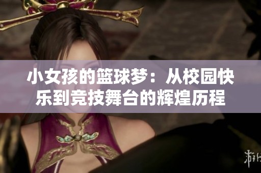 小女孩的篮球梦：从校园快乐到竞技舞台的辉煌历程