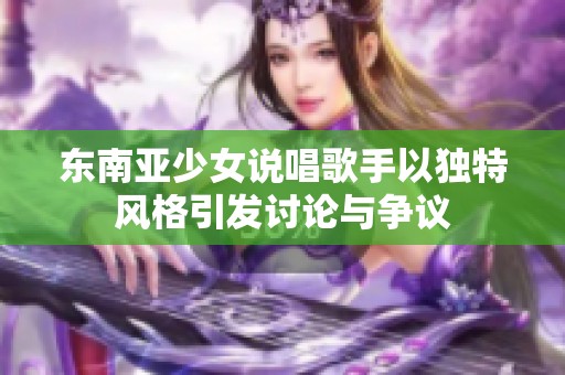 东南亚少女说唱歌手以独特风格引发讨论与争议