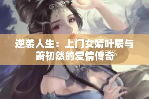 逆袭人生：上门女婿叶辰与萧初然的爱情传奇