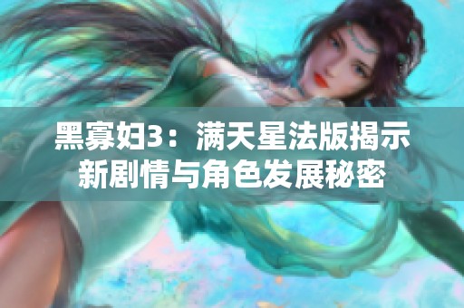 黑寡妇3：满天星法版揭示新剧情与角色发展秘密