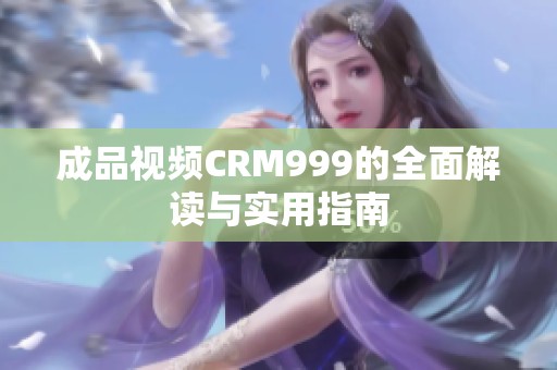 成品视频CRM999的全面解读与实用指南