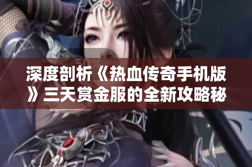 深度剖析《热血传奇手机版》三天赏金服的全新攻略秘籍