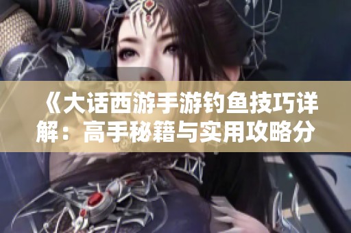 《大话西游手游钓鱼技巧详解：高手秘籍与实用攻略分享》