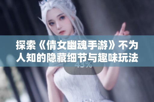 探索《倩女幽魂手游》不为人知的隐藏细节与趣味玩法