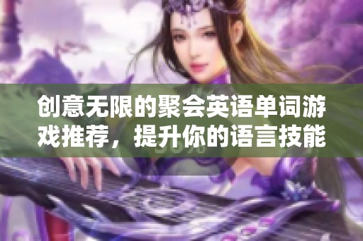 创意无限的聚会英语单词游戏推荐，提升你的语言技能