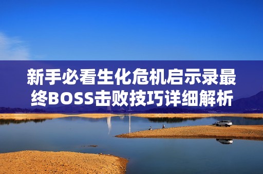 新手必看生化危机启示录最终BOSS击败技巧详细解析