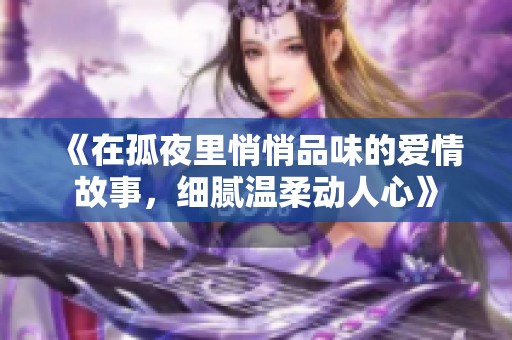 《在孤夜里悄悄品味的爱情故事，细腻温柔动人心》