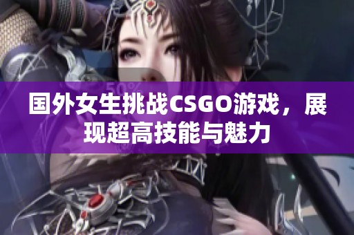 国外女生挑战CSGO游戏，展现超高技能与魅力