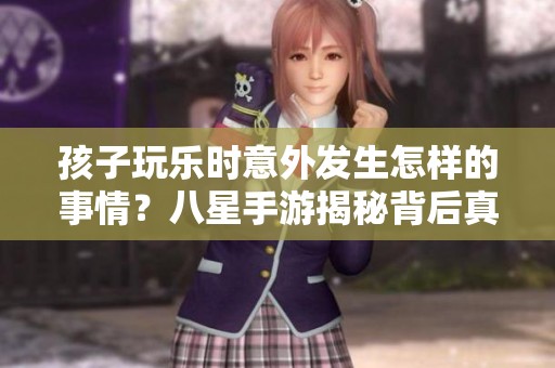 孩子玩乐时意外发生怎样的事情？八星手游揭秘背后真相