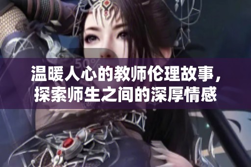 温暖人心的教师伦理故事，探索师生之间的深厚情感