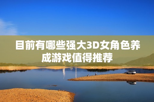 目前有哪些强大3D女角色养成游戏值得推荐