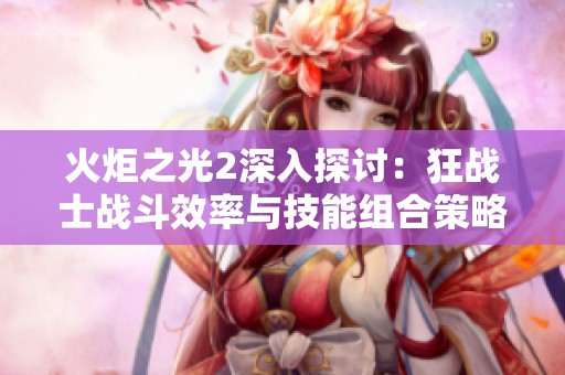 火炬之光2深入探讨：狂战士战斗效率与技能组合策略分析