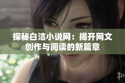 探秘白洁小说网：揭开网文创作与阅读的新篇章