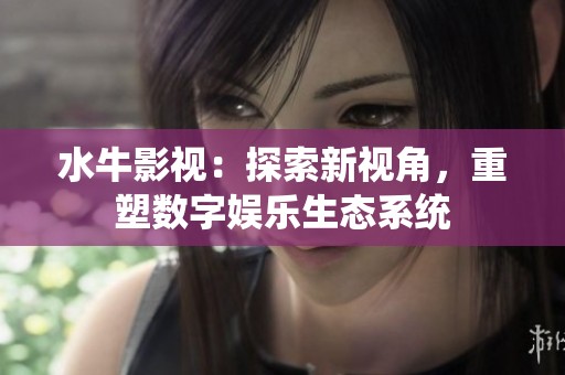水牛影视：探索新视角，重塑数字娱乐生态系统
