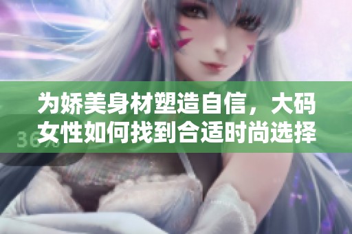 为娇美身材塑造自信，大码女性如何找到合适时尚选择
