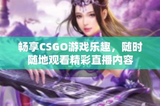 畅享CSGO游戏乐趣，随时随地观看精彩直播内容