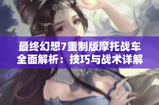 最终幻想7重制版摩托战车全面解析：技巧与战术详解