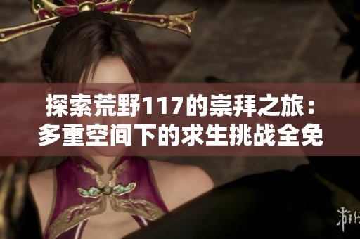 探索荒野117的崇拜之旅：多重空间下的求生挑战全免费收听