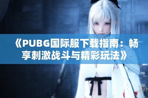 《PUBG国际服下载指南：畅享刺激战斗与精彩玩法》