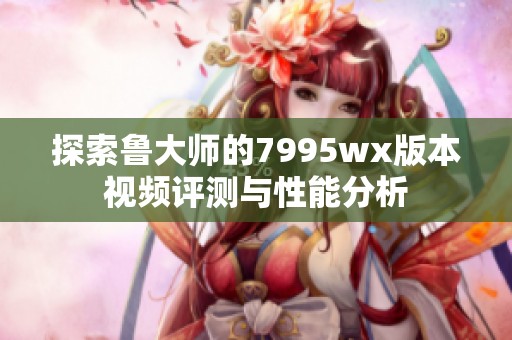 探索鲁大师的7995wx版本视频评测与性能分析