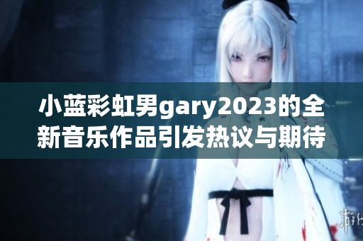 小蓝彩虹男gary2023的全新音乐作品引发热议与期待