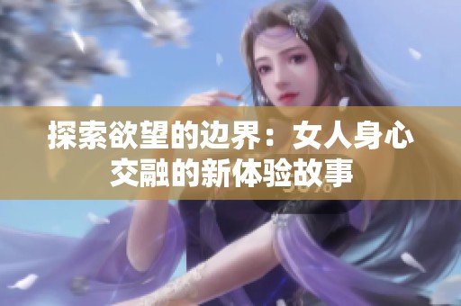 探索欲望的边界：女人身心交融的新体验故事