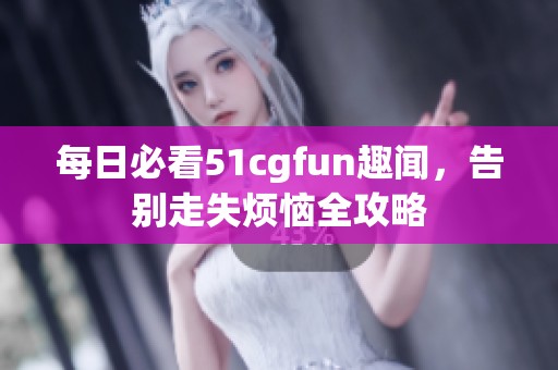 每日必看51cgfun趣闻，告别走失烦恼全攻略