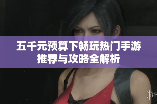 五千元预算下畅玩热门手游推荐与攻略全解析