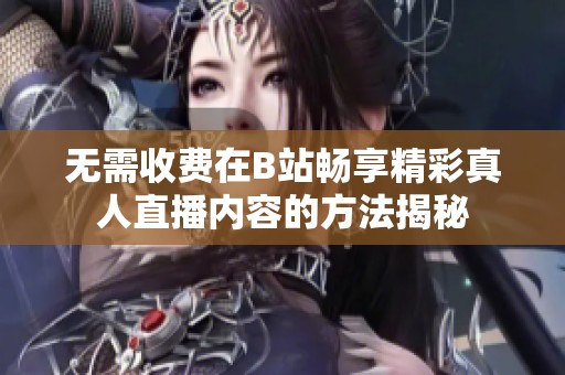 无需收费在B站畅享精彩真人直播内容的方法揭秘