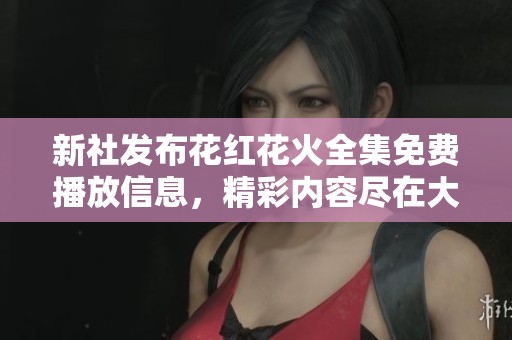 新社发布花红花火全集免费播放信息，精彩内容尽在大众网
