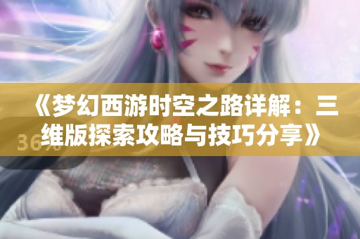 《梦幻西游时空之路详解：三维版探索攻略与技巧分享》