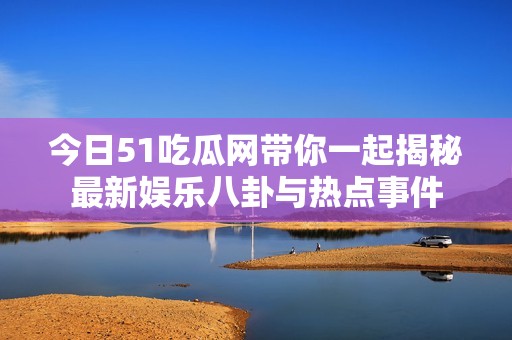 今日51吃瓜网带你一起揭秘最新娱乐八卦与热点事件