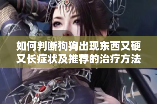 如何判断狗狗出现东西又硬又长症状及推荐的治疗方法