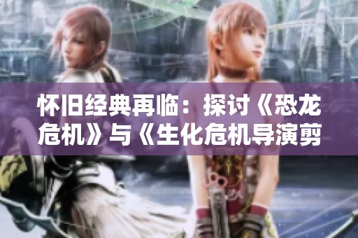 怀旧经典再临：探讨《恐龙危机》与《生化危机导演剪辑版》的不同时代魅力