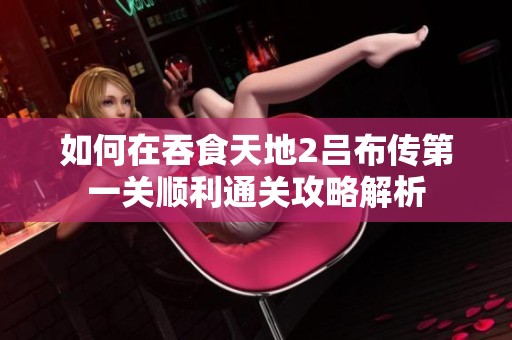 如何在吞食天地2吕布传第一关顺利通关攻略解析